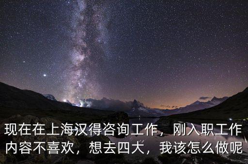 現(xiàn)在在上海漢得咨詢工作，剛?cè)肼毠ぷ鲀?nèi)容不喜歡，想去四大，我該怎么做呢