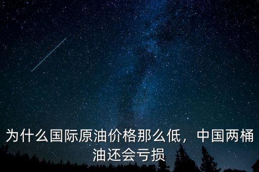 為什么國際原油價(jià)格那么低，中國兩桶油還會(huì)虧損