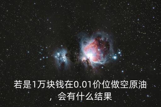 若是1萬塊錢在0.01價(jià)位做空原油，會(huì)有什么結(jié)果
