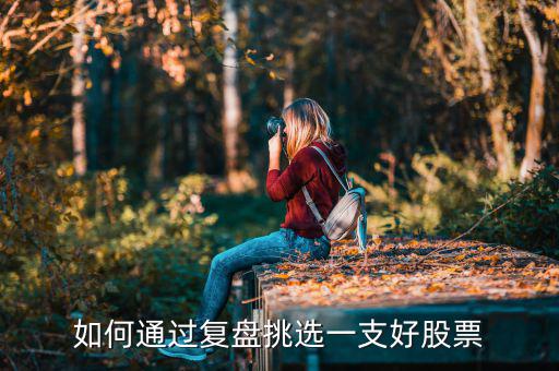 怎么選好一支股票,如何通過(guò)復(fù)盤(pán)挑選一支好股票
