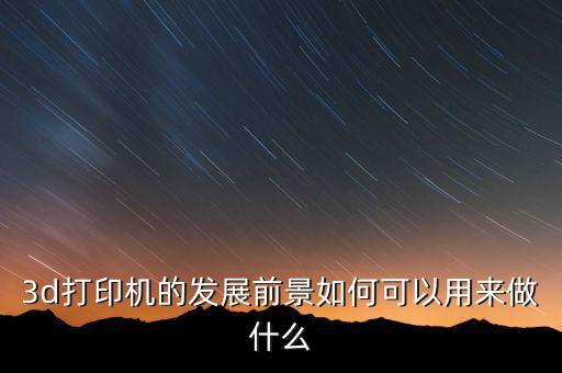 3d打印機(jī)可以做什么生意,可以用來(lái)做什么