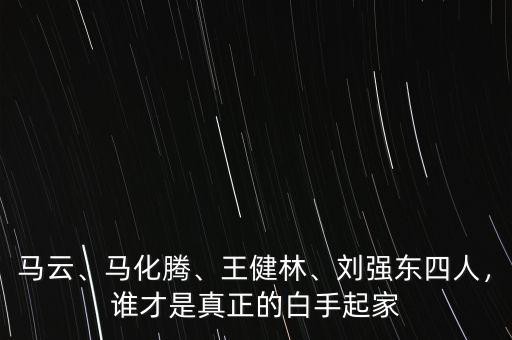 馬云、馬化騰、王健林、劉強(qiáng)東四人，誰(shuí)才是真正的白手起家