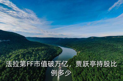 法拉第FF市值破萬(wàn)億，賈躍亭持股比例多少