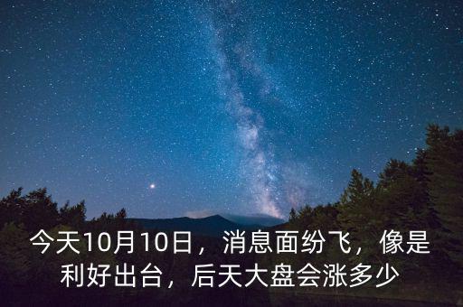 今天10月10日，消息面紛飛，像是利好出臺，后天大盤會漲多少