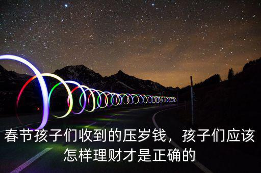 春節(jié)孩子們收到的壓歲錢，孩子們應(yīng)該怎樣理財才是正確的