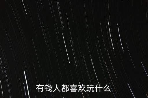 有錢(qián)人喜歡什么,有錢(qián)人最喜歡哪種女孩子