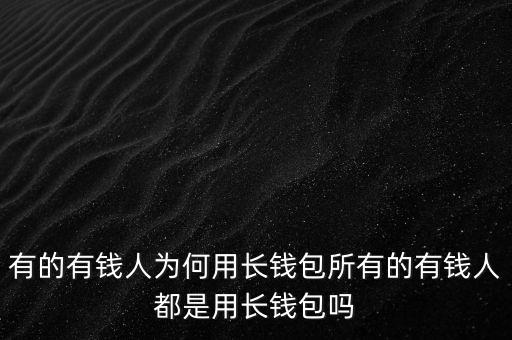 有的有錢人為何用長(zhǎng)錢包所有的有錢人都是用長(zhǎng)錢包嗎