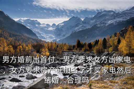 男方婚前出首付，男方要求女方出家電，女方要求房產證加名字才買家電然后結婚，合理嗎