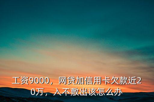 工資9000，網(wǎng)貸加信用卡欠款近20萬(wàn)，入不敷出該怎么辦