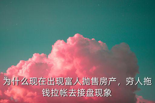為什么現(xiàn)在出現(xiàn)富人拋售房產(chǎn)，窮人拖錢拉帳去接盤現(xiàn)象