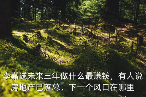 李嘉誠(chéng)未來三年做什么最賺錢，有人說房地產(chǎn)已落幕，下一個(gè)風(fēng)口在哪里