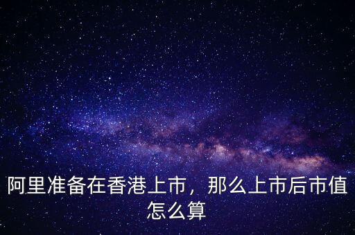 阿里準(zhǔn)備在香港上市，那么上市后市值怎么算
