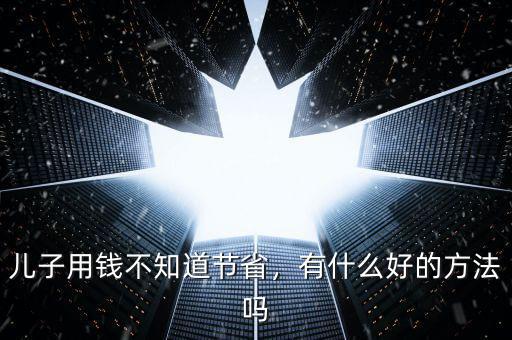 兒子用錢不知道節(jié)省，有什么好的方法嗎