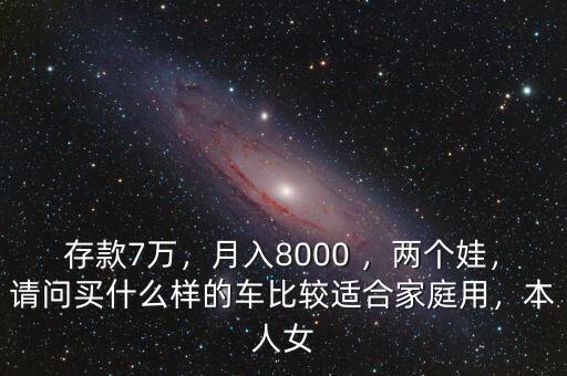 存款7萬，月入8000 ，兩個娃，請問買什么樣的車比較適合家庭用，本人女