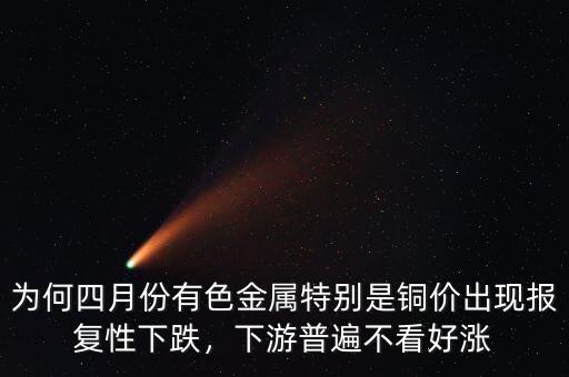 為何四月份有色金屬特別是銅價(jià)出現(xiàn)報(bào)復(fù)性下跌，下游普遍不看好漲