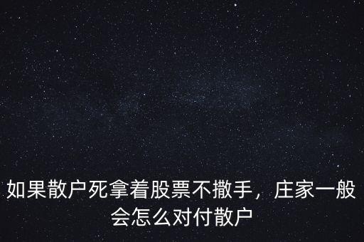 如果散戶死拿著股票不撒手，莊家一般會怎么對付散戶