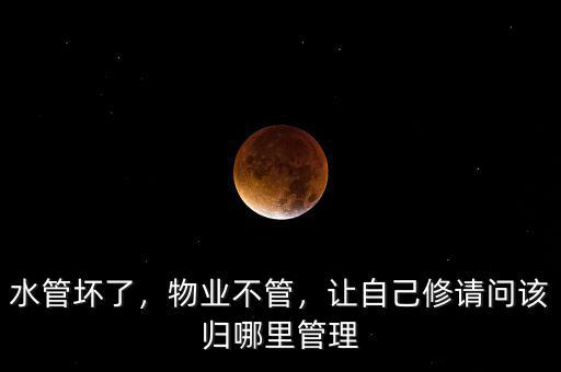 水管壞了，物業(yè)不管，讓自己修請(qǐng)問該歸哪里管理