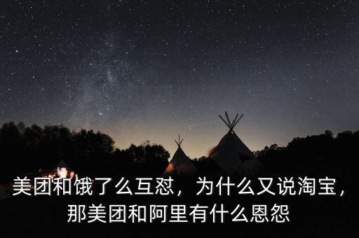 美團(tuán)和餓了么互懟，為什么又說淘寶，那美團(tuán)和阿里有什么恩怨