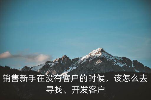 銷售新手在沒有客戶的時候，該怎么去尋找、開發(fā)客戶