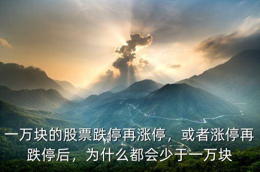一萬塊的股票跌停再漲停，或者漲停再跌停后，為什么都會少于一萬塊