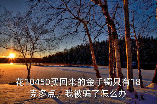 花10450買回來的金手鐲只有18克多點，我被騙了怎么辦