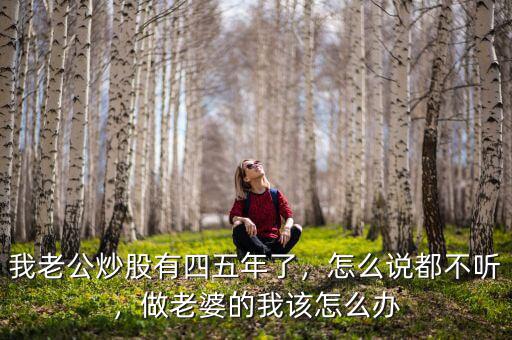 我老公炒股有四五年了，怎么說都不聽，做老婆的我該怎么辦