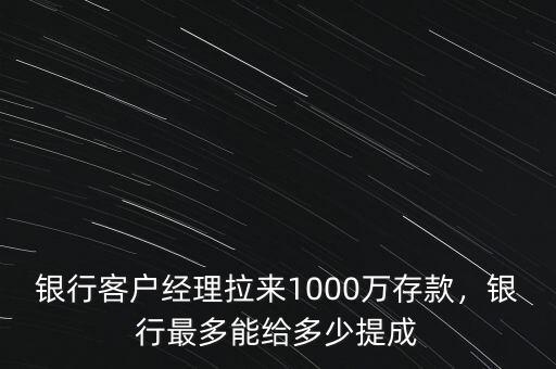 銀行客戶經(jīng)理拉來1000萬存款，銀行最多能給多少提成