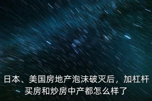 日本、美國房地產(chǎn)泡沫破滅后，加杠桿買房和炒房中產(chǎn)都怎么樣了