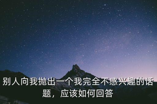 別人向我拋出一個我完全不感興趣的話題，應(yīng)該如何回答