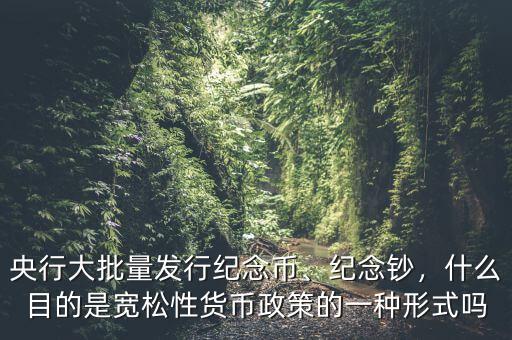 央行大批量發(fā)行紀(jì)念幣、紀(jì)念鈔，什么目的是寬松性貨幣政策的一種形式嗎