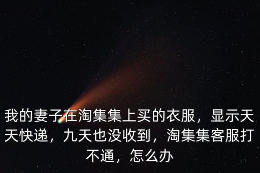 我的妻子在淘集集上買的衣服，顯示天天快遞，九天也沒收到，淘集集客服打不通，怎么辦