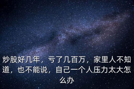 炒股好幾年，虧了幾百萬，家里人不知道，也不能說，自己一個人壓力太大怎么辦