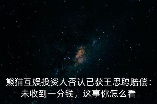 熊貓互娛投資人否認已獲王思聰賠償：未收到一分錢，這事你怎么看