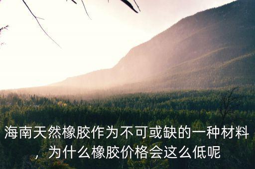 海南天然橡膠作為不可或缺的一種材料，為什么橡膠價格會這么低呢