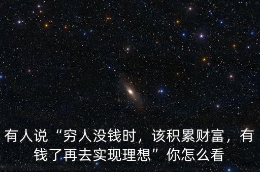 有人說“窮人沒錢時，該積累財富，有錢了再去實現(xiàn)理想”你怎么看