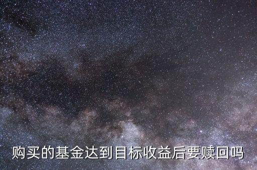購(gòu)買(mǎi)的基金達(dá)到目標(biāo)收益后要贖回嗎