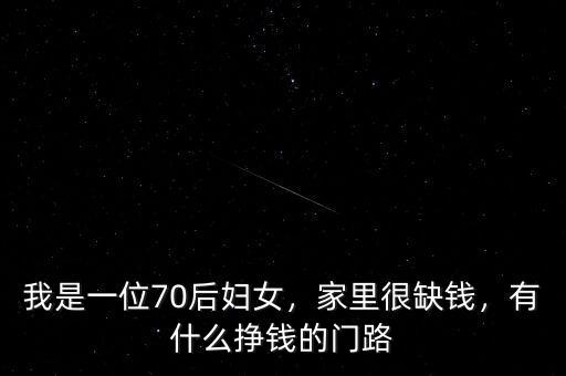 我是一位70后婦女，家里很缺錢，有什么掙錢的門路