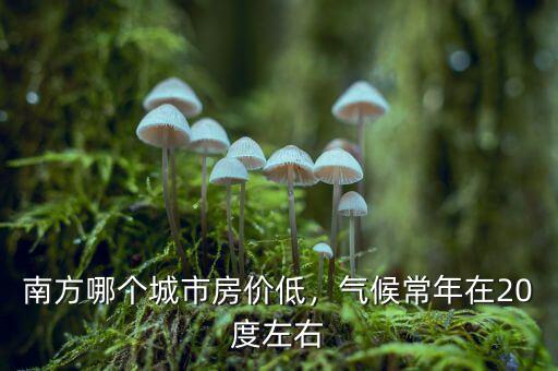 南方哪個城市房價低，氣候常年在20度左右