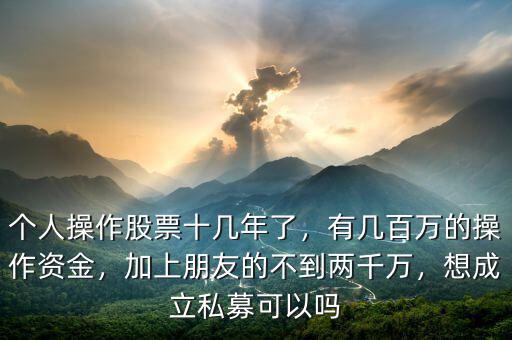 個人操作股票十幾年了，有幾百萬的操作資金，加上朋友的不到兩千萬，想成立私募可以嗎