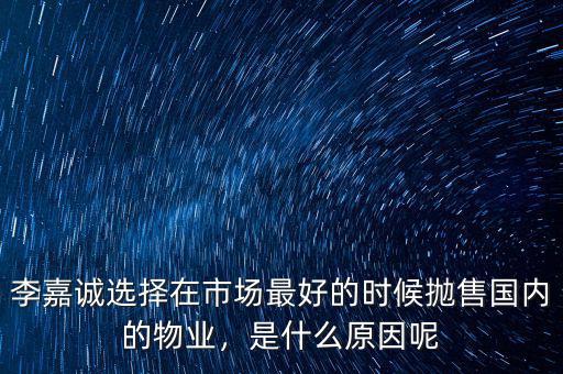 李嘉誠選擇在市場最好的時候拋售國內(nèi)的物業(yè)，是什么原因呢