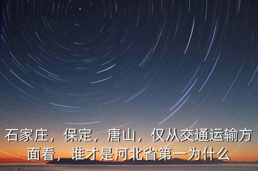 石家莊，保定，唐山，僅從交通運(yùn)輸方面看，誰(shuí)才是河北省第一為什么