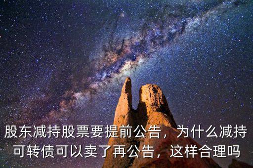 股東減持股票要提前公告，為什么減持可轉(zhuǎn)債可以賣了再公告，這樣合理嗎