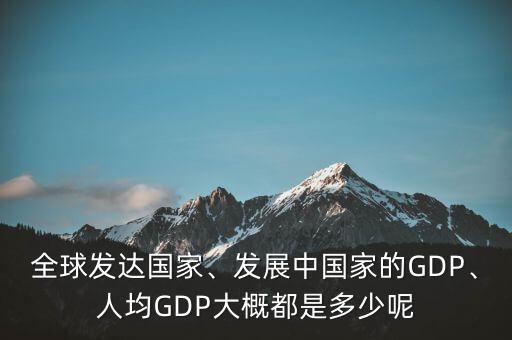 全球發(fā)達國家、發(fā)展中國家的GDP、人均GDP大概都是多少呢
