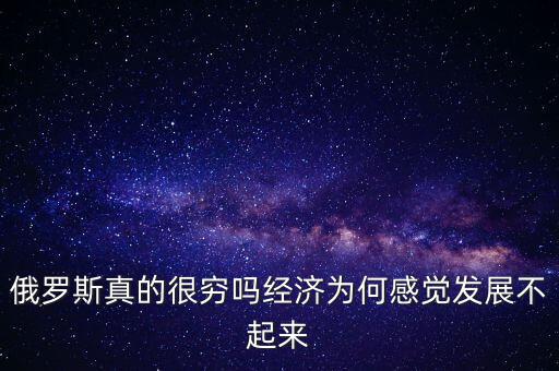 俄羅斯真的很窮嗎經(jīng)濟(jì)為何感覺發(fā)展不起來