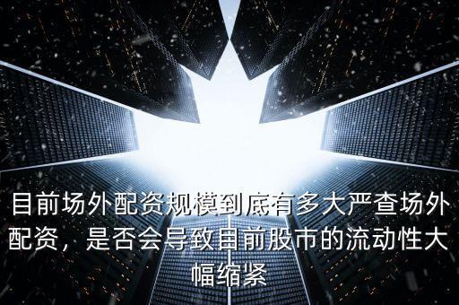 目前場(chǎng)外配資規(guī)模到底有多大嚴(yán)查場(chǎng)外配資，是否會(huì)導(dǎo)致目前股市的流動(dòng)性大幅縮緊