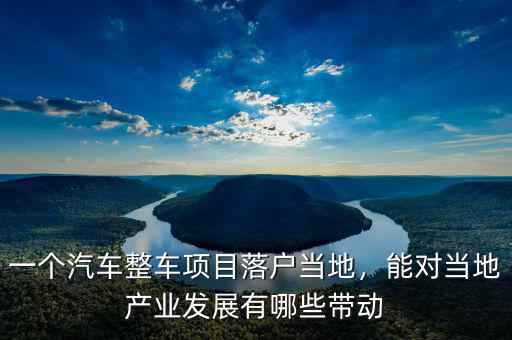一個汽車整車項目落戶當(dāng)?shù)兀軐Ξ?dāng)?shù)禺a(chǎn)業(yè)發(fā)展有哪些帶動