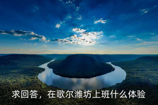 求回答，在歌爾濰坊上班什么體驗(yàn)