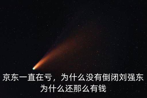 京東一直在虧，為什么沒有倒閉劉強東為什么還那么有錢