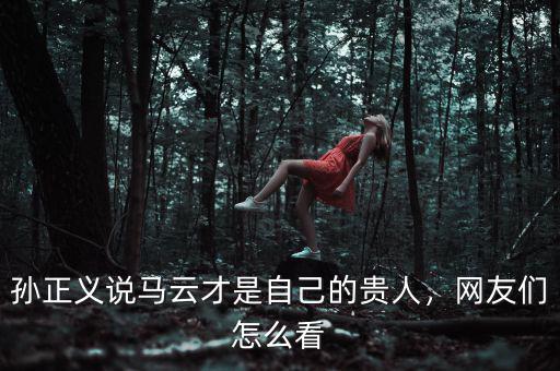 孫正義說馬云才是自己的貴人，網(wǎng)友們怎么看