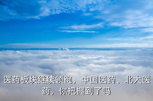 醫(yī)藥板塊繼續(xù)領跑，中國醫(yī)藥、北大醫(yī)藥，你把握到了嗎